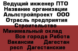 Ведущий инженер ПТО › Название организации ­ Альпстройпроект, ООО › Отрасль предприятия ­ Строительство › Минимальный оклад ­ 30 000 - Все города Работа » Вакансии   . Дагестан респ.,Дагестанские Огни г.